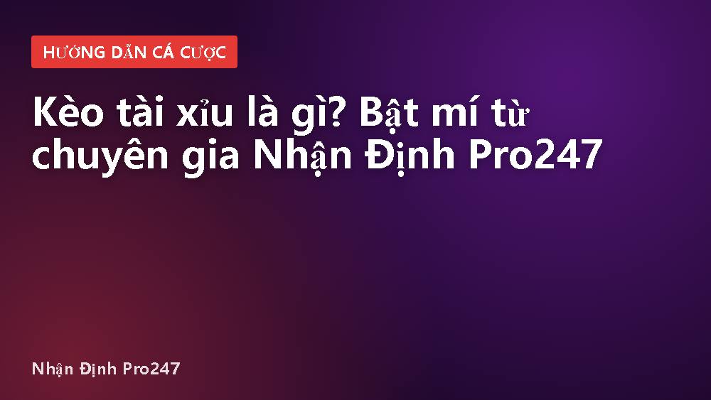 Kèo tài xỉu là gì? Bật mí từ chuyên gia Nhận Định Pro247
