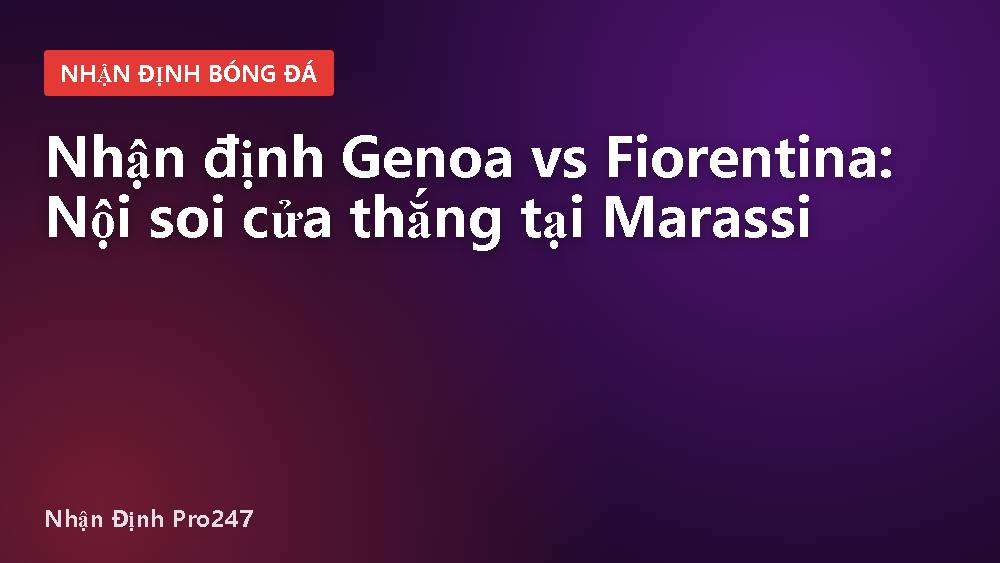 Nhận định Genoa vs Fiorentina: Nội soi cửa thắng tại Marassi